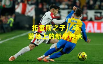 托雷斯之子：绿茵场上的新星传承