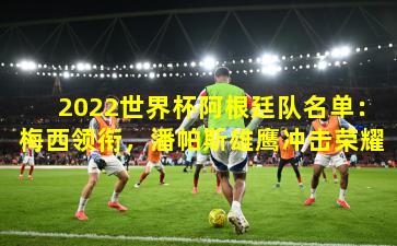 2022世界杯阿根廷队名单：梅西领衔，潘帕斯雄鹰冲击荣耀
