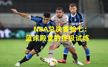 NBA总决赛抢七：篮球殿堂的终极试炼
