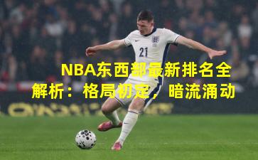 NBA东西部最新排名全解析：格局初定，暗流涌动