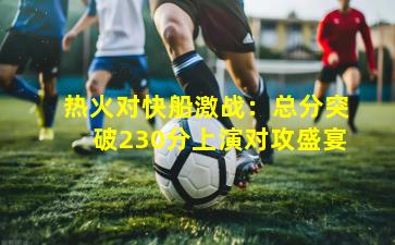 热火对快船激战：总分突破230分上演对攻盛宴