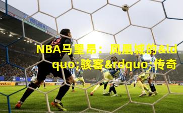 NBA马里昂：凤凰城的“骇客”传奇