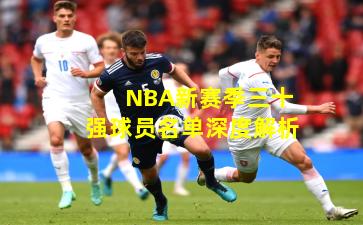 NBA新赛季三十强球员名单深度解析
